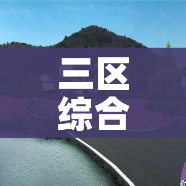 三区综合是哪三区:三区啥意思