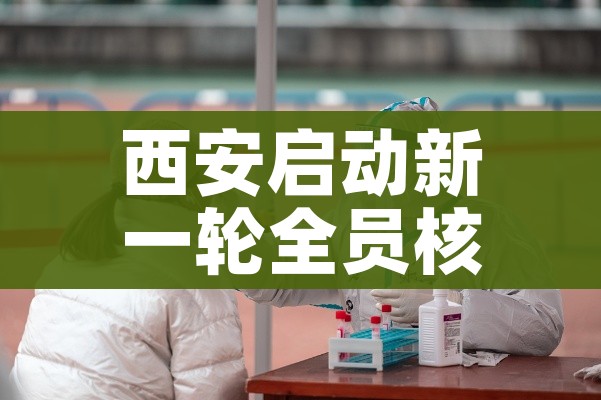 西安启动新一轮全员核酸检测/西安开始全员核酸检测