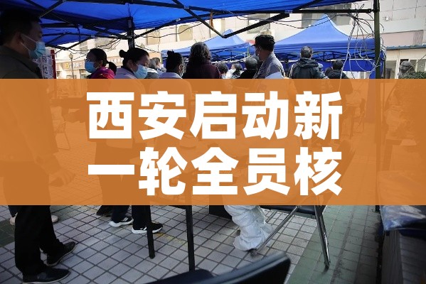 西安启动新一轮全员核酸检测/西安开始全员核酸检测