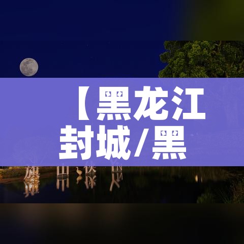 【黑龙江封城/黑龙江封城了吗2021】 【黑龙江封城/黑龙江封城了吗2021】