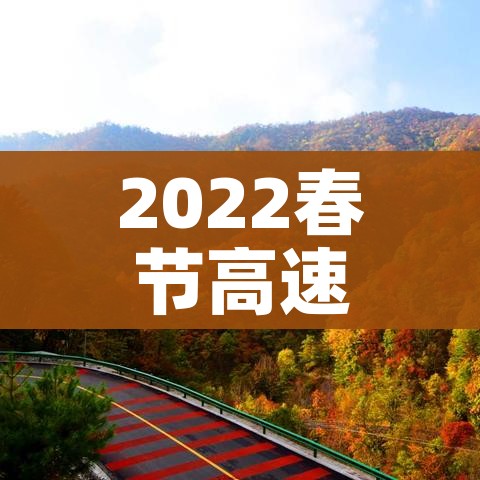 2022春节高速路免费的时间:2022春节期间高速免费时间规定
