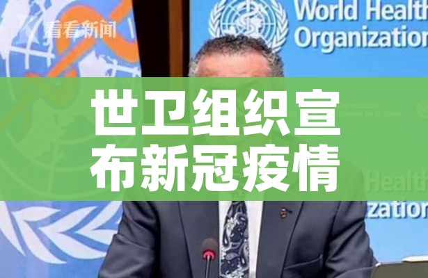 世卫组织宣布新冠疫情结束:世界卫生组织新冠疫情结束
