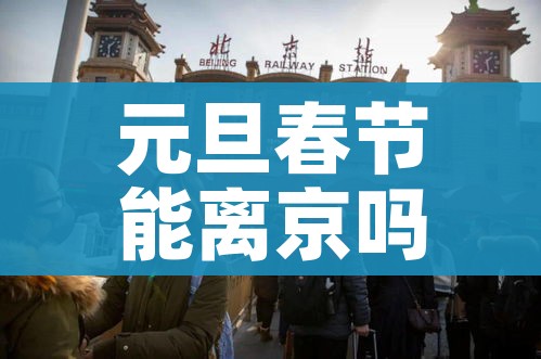 元旦春节能离京吗（元旦春节能离京吗?最新要求汇总）