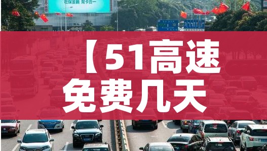 【51高速免费几天?/51高速免费通行政策】