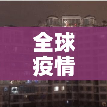 全球疫情报告最新消息/全球疫情最新消息 资讯