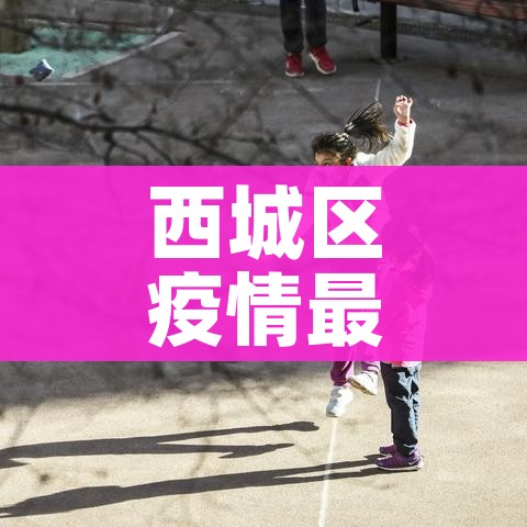 西城区疫情最新消息/西城区最新确诊