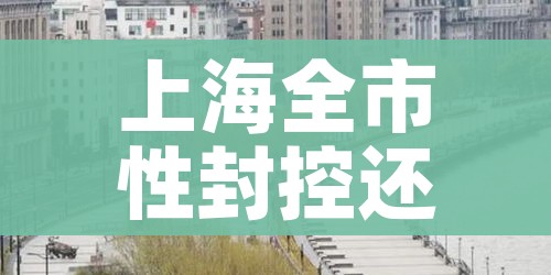 上海全市性封控还会持续多久（上海全市性封控还会持续多久?）