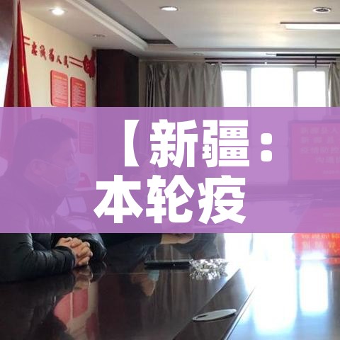 【新疆：本轮疫情为史上防控难度最大,新疆疫情处于 阶段】