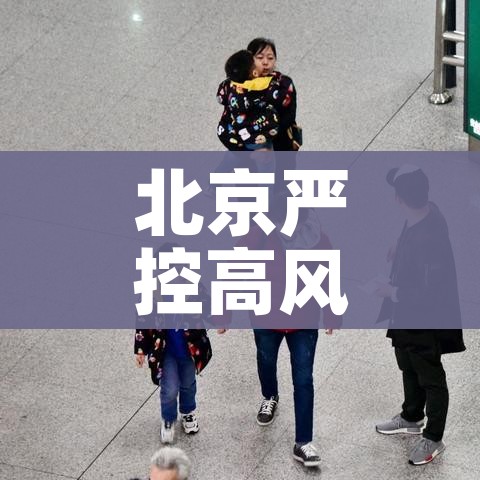 北京严控高风险人员离京/北京严控高风险人群离京