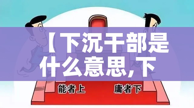 【下沉干部是什么意思,下沉干部是什么意思 是怎么解释的】