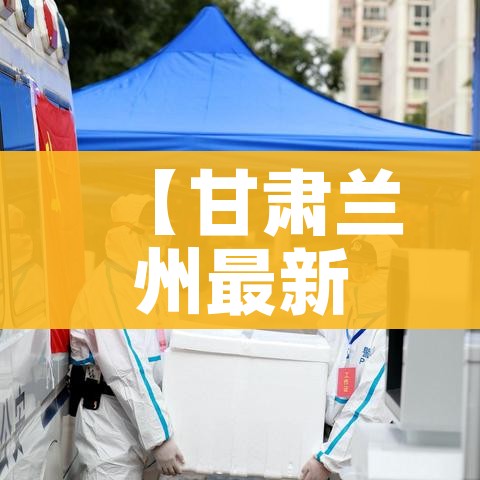 【甘肃兰州最新疫情消息,甘肃兰州最新疫情消息通知】