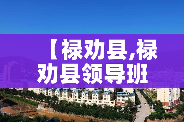 【禄劝县,禄劝县领导班子名单最新】