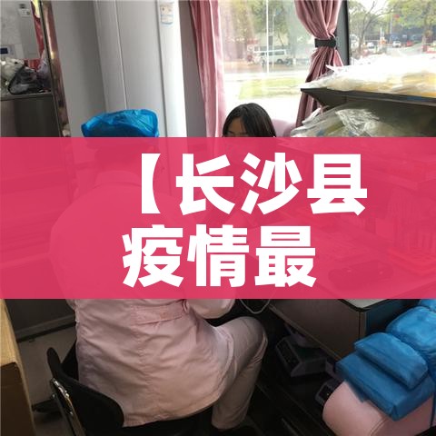 【长沙县疫情最新消息/长沙县新冠肺炎最新消息】
