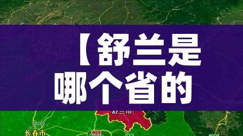 【舒兰是哪个省的城市,舒兰是哪个省的城市地图】