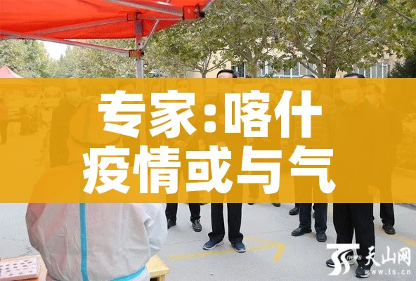 专家:喀什疫情或与气温有关:喀什疫情已排除蔓延可能性