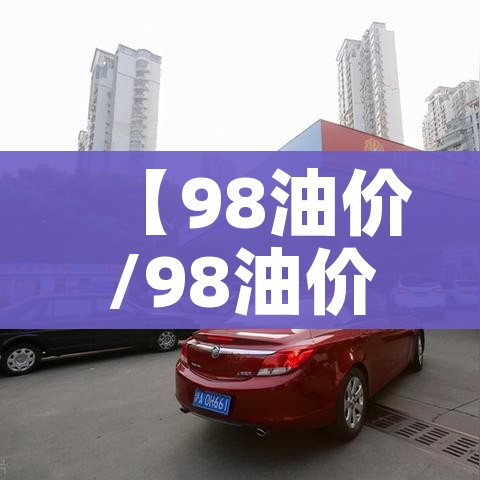 【98油价/98油价今日价格】