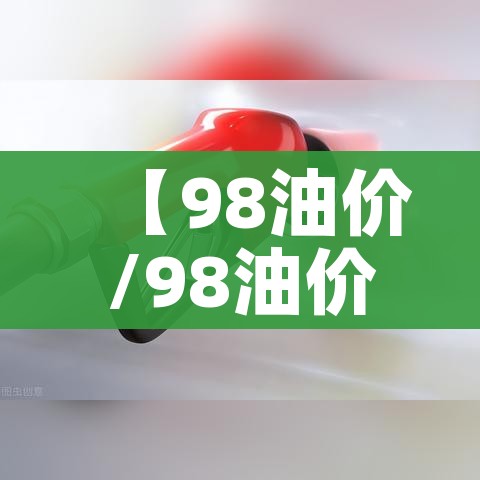 【98油价/98油价今日价格】