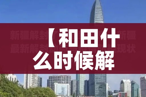 【和田什么时候解封/新疆和田解封了吗】