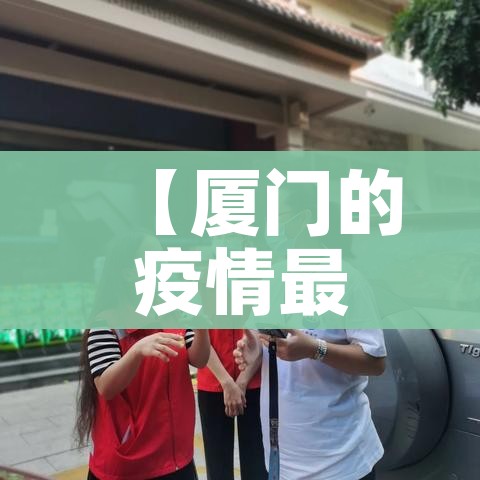 【厦门的疫情最新情况,厦门的疫情最新情况今天】