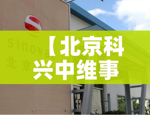 【北京科兴中维事件真相,北京科兴中维有限公司】