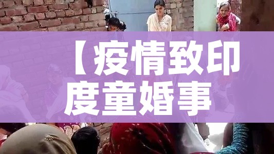 【疫情致印度童婚事件显著增加/印度童婚在晚上会干嘛】