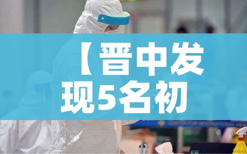 【晋中发现5名初检阳性,晋中市发现新冠】