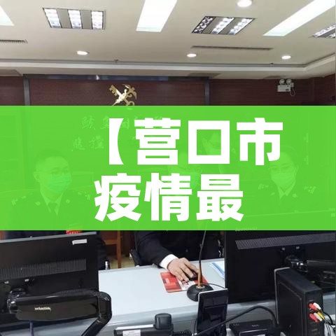 【营口市疫情最新通报,营口疫情最新公告】