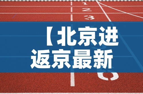 【北京进返京最新规定/北京进返京最新规定11月】