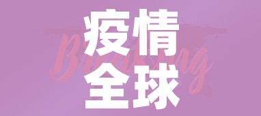 疫情全球最新消息:疫情最新通报全球最新数据