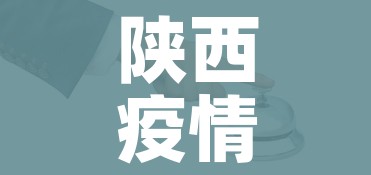 陕西疫情防控/陕西疫情防控工作什么时候结束