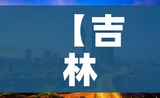 【吉林市最新新闻/吉林市最新新闻发布会】 【吉林市最新新闻/吉林市最新新闻发布会】