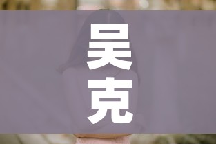 吴克敬回应发文批无卫生巾痛哭女子/吴克利百科