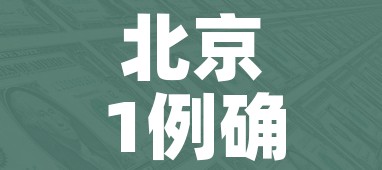 北京1例确诊此前17次核酸阴性:北京17日确诊病例 北京1例确诊此前17次核酸阴性:北京17日确诊病例