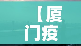【厦门疫情,厦门疫情什么时候开始】