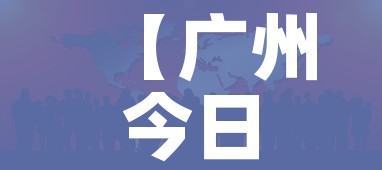 【广州今日最新疫情,广州今日疫情详情】 【广州今日最新疫情,广州今日疫情详情】