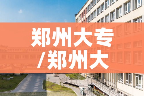 郑州大专/郑州大专院校排名及分数线 郑州大专/郑州大专院校排名及分数线