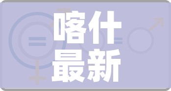 喀什最新核酸检测14人呈阳性/喀什预计2天完成全民核酸检测