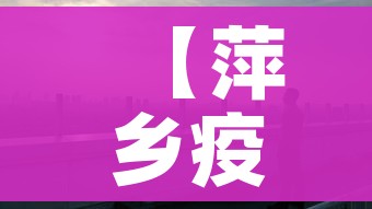 【萍乡疫情/萍乡疫情防控咨询电话】 【萍乡疫情/萍乡疫情防控咨询电话】