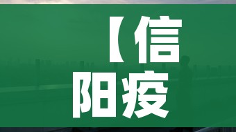 【信阳疫情,信阳疫情严重吗】 【信阳疫情,信阳疫情严重吗】