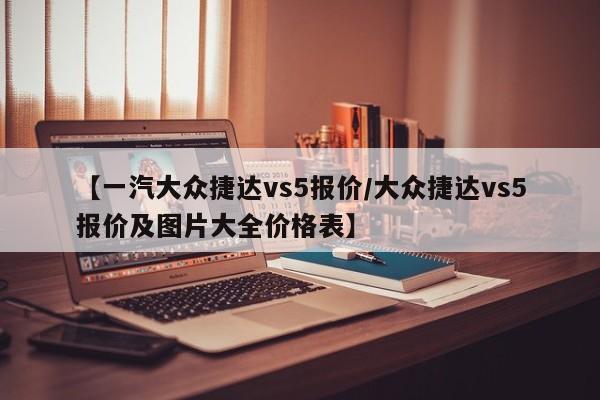 【一汽大众捷达vs5报价/大众捷达vs5报价及图片大全价格表】
