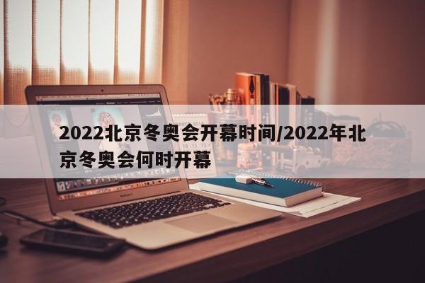 2022北京冬奥会开幕时间/2022年北京冬奥会何时开幕