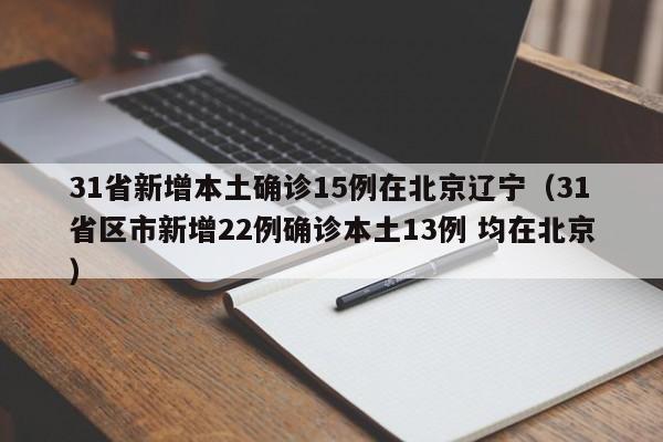 31省新增本土确诊15例在北京辽宁（31省区市新增22例确诊本土13例 均在北京）