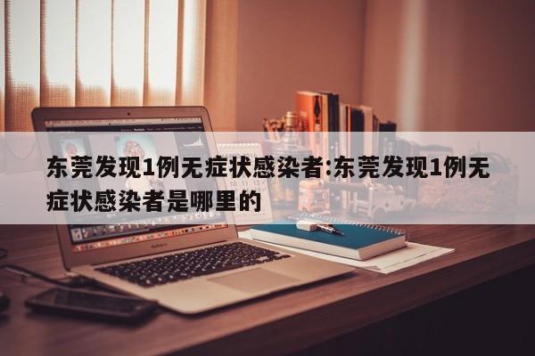 东莞发现1例无症状感染者:东莞发现1例无症状感染者是哪里的