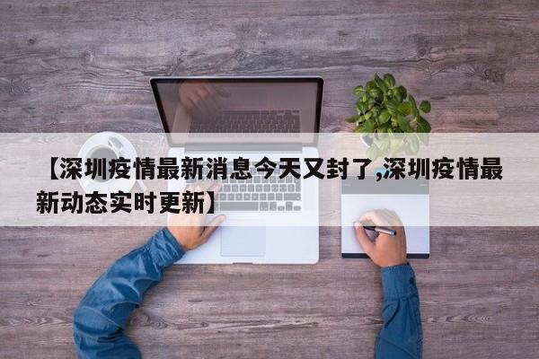 【深圳疫情最新消息今天又封了,深圳疫情最新动态实时更新】
