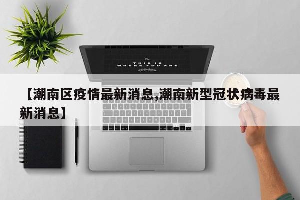 【潮南区疫情最新消息,潮南新型冠状病毒最新消息】