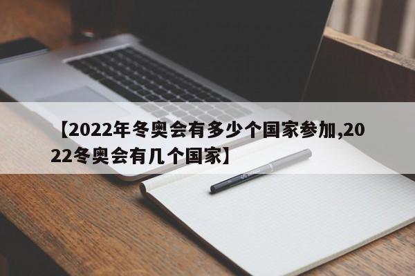 【2022年冬奥会有多少个国家参加,2022冬奥会有几个国家】