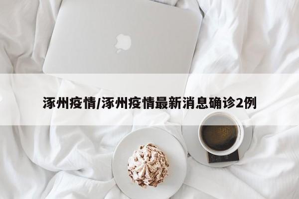 涿州疫情/涿州疫情最新消息确诊2例