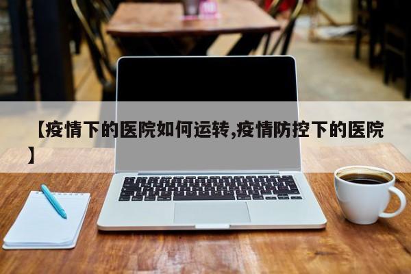 【疫情下的医院如何运转,疫情防控下的医院】