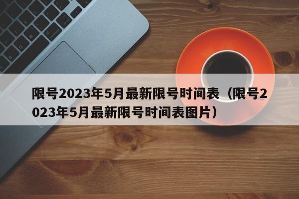 限号2023年5月最新限号时间表（限号2023年5月最新限号时间表图片）