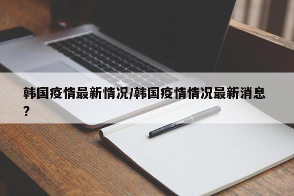 韩国疫情最新情况/韩国疫情情况最新消息 ?
